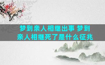 梦到亲人相继出事 梦到亲人相继死了是什么征兆